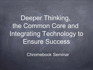 Deeper Thinking,
the Common Core and
Integrating Technology to
Ensure Success
Chromebook Seminar
 