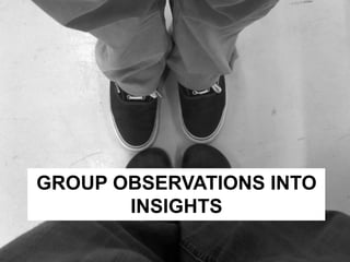 GROUP OBSERVATIONS INTO 
INSIGHTS 
 