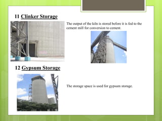 11 Clinker Storage
The output of the kiln is stored before it is fed to the
cement mill for conversion to cement.
12 Gypsum Storage
The storage space is used for gypsum storage.
 