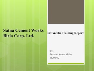 By:-
Deepesh Kumar Mishra
11202732
Satna Cement Works
Birla Corp. Ltd.
Six Weeks Training Report
 