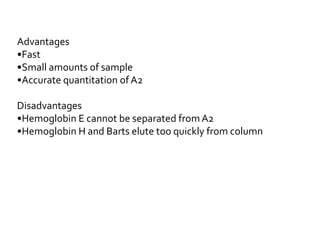 Advantages
•Fast
•Small amounts of sample
•Accurate quantitation of A2
Disadvantages
•Hemoglobin E cannot be separated fromA2
•Hemoglobin H and Barts elute too quickly from column
 