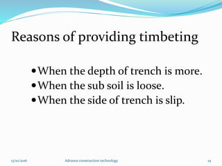 Reasons of providing timbeting
When the depth of trench is more.
When the sub soil is loose.
When the side of trench is slip.
13/10/2016 Advance construction technology 19
 
