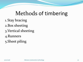 Methods of timbering
1.Stay bracing
2.Box sheeting
3.Vertical sheeting
4.Runners
5.Sheet piling
13/10/2016 Advance construction technology 20
 