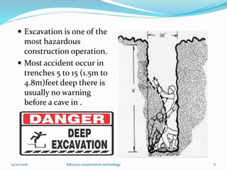 Excavation is one of the
most hazardous
construction operation.
 Most accident occur in
trenches 5 to 15 (1.5m to
4.8m)feet deep there is
usually no warning
before a cave in .
13/10/2016 Advance construction technology 6
 