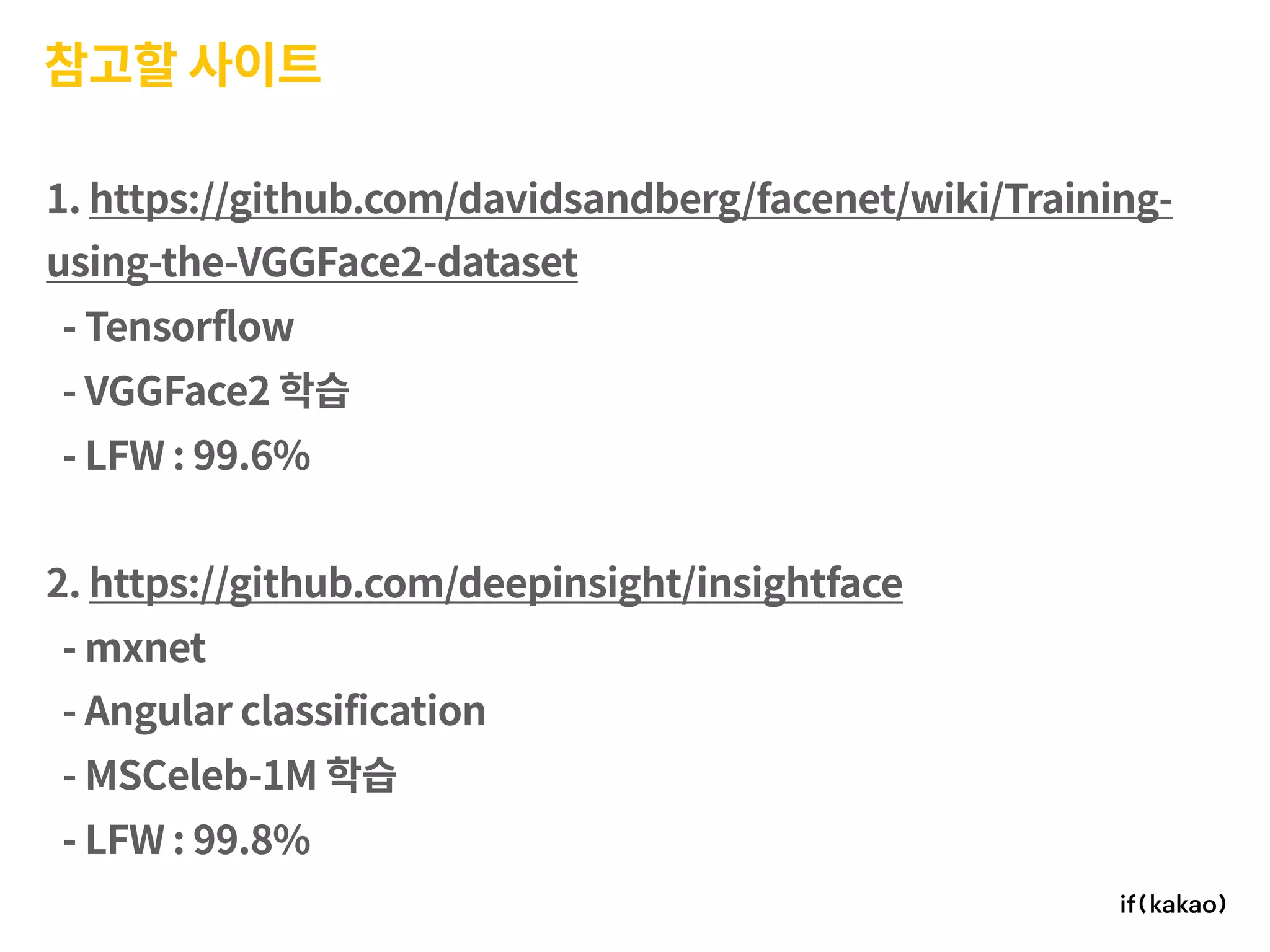 참고할 사이트
1. https://github.com/davidsandberg/facenet/wiki/Training-
using-the-VGGFace2-dataset
- Tensorflow
- VGGFace2 학습
- LFW : 99.6%
2. https://github.com/deepinsight/insightface
- mxnet
- Angular classification
- MSCeleb-1M 학습
- LFW : 99.8%
 