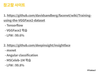 참고할 사이트
1. https://github.com/davidsandberg/facenet/wiki/Training-
using-the-VGGFace2-dataset
- Tensorflow
- VGGFace2 학습
- LFW : 99.6%
2. https://github.com/deepinsight/insightface
- mxnet
- Angular classification
- MSCeleb-1M 학습
- LFW : 99.8%
 