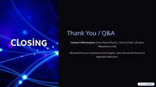 Thank You / Q&A
Contact Information: [Your Name/Team] | [Your Email] | [Project
Repository Link]
We welcome your questions and insights. Let's discuss the future of
deepfake detection.
 