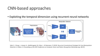 CNN-based approaches
• Exploiting the temporal dimension using recurrent neural networks
Sabir, E., Cheng, J., Jaiswal, A., AbdAlmageed, W., Masi, I., & Natarajan, P. (2019). Recurrent Convolutional Strategies for Face Manipulation
Detection in Videos. In Proceedings of the IEEE Conference on Computer Vision and Pattern Recognition Workshops (pp. 80-87).
 