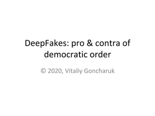 DeepFakes: pro & contra of
democratic order
© 2020, Vitaliy Goncharuk
 