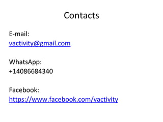 Contacts
E-mail:
vactivity@gmail.com
WhatsApp:
+14086684340
Facebook:
https://www.facebook.com/vactivity
 