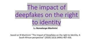 The impact of
deepfakes on the right
to identity
by Nomalanga Mashinini
based on N Mashinini “The Impact of Deepfakes on the right to Identity: A
South African perspective” (2020) 32(3) SAMLJ 407-436.
 