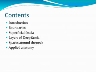 Contents
 Introduction
 Boundaries
 Superficial fascia
 Layers of Deep fascia
 Spaces around theneck
 Applied anatomy
 