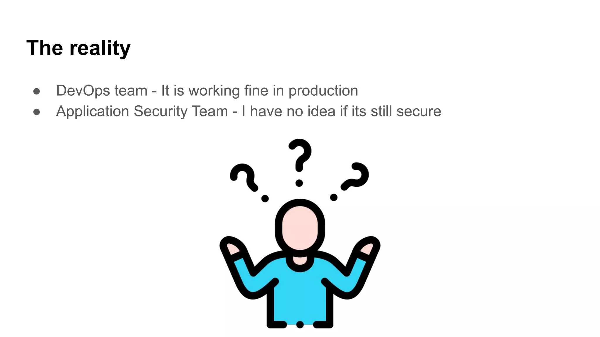 The reality
● DevOps team - It is working fine in production
● Application Security Team - I have no idea if its still secure
 