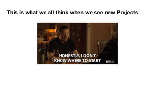 This is what we all think when we see new Projects
 