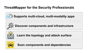 ThreatMapper for the Security Professionals
Learn the topology and attack surface
Scan components and dependencies
Discover components and infrastructure
Supports multi-cloud, multi-modality apps
 