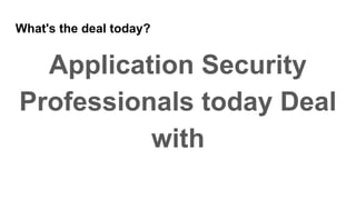 What's the deal today?
Application Security
Professionals today Deal
with
 