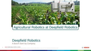 Internal | Deepfield Robotics | BOSP/PAA | 11/10/2016
© Robert Bosch GmbH 2016. All rights reserved, also regarding any disposal, exploitation, reproduction, editing, distribution, as well as in the event of applications for industrial property rights.
1
Deepfield Robotics
A Bosch Start-Up Company
Agricultural Robotics at Deepfield Robotics
 