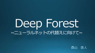 Deep Forest
~ニューラルネットの代替えに向けて~
 