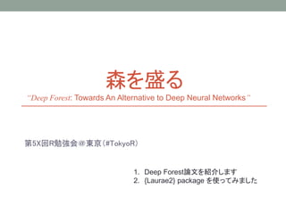 森を盛る
第5X回R勉強会＠東京（#TokyoR）
“Deep Forest: Towards An Alternative to Deep Neural Networks”
1. Deep Forest論文を紹介します
2. {Laurae2} package を使ってみました
 