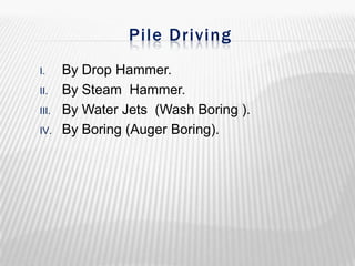 Pile Driving
I.
II.
III.
IV.

By Drop Hammer.
By Steam Hammer.
By Water Jets (Wash Boring ).
By Boring (Auger Boring).

 