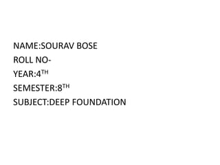 NAME:SOURAV BOSE
ROLL NO-
YEAR:4TH
SEMESTER:8TH
SUBJECT:DEEP FOUNDATION
 