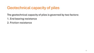 Geotechnical capacity of piles
The geotechnical capacity of piles is governed by two factors:
1. End bearing resistance
2. Friction resistance
34
 