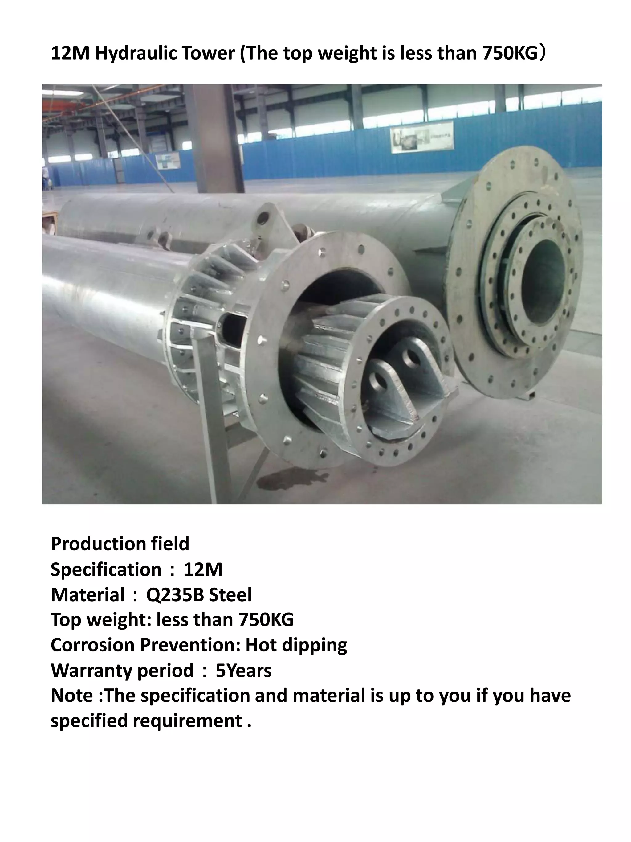 12M Hydraulic Tower (The top weight is less than 750KG）




Production field
Specification：12M
Material：Q235B Steel
Top weight: less than 750KG
Corrosion Prevention: Hot dipping
Warranty period：5Years
Note :The specification and material is up to you if you have
specified requirement .
 