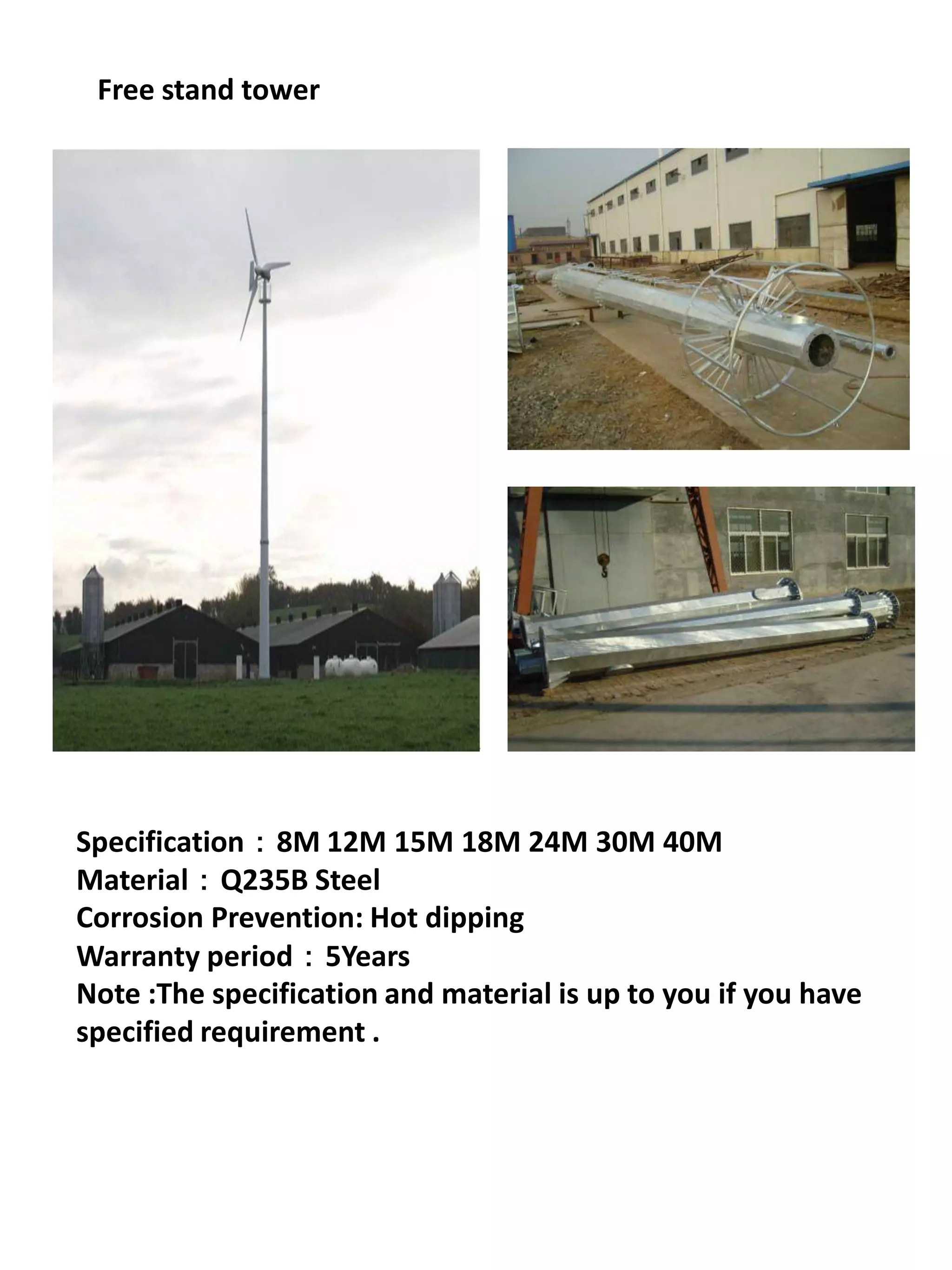 Free stand tower




Specification：8M 12M 15M 18M 24M 30M 40M
Material：Q235B Steel
Corrosion Prevention: Hot dipping
Warranty period：5Years
Note :The specification and material is up to you if you have
specified requirement .
 