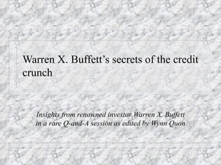 Warren X. Buffett’s secrets of the credit crunch Insights from renowned investor Warren X. Buffett in a rare Q-and-A session as edited by Wynn Quon  
