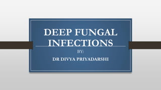 DEEP FUNGAL
INFECTIONS
BY:
DR DIVYA PRIYADARSHI
 