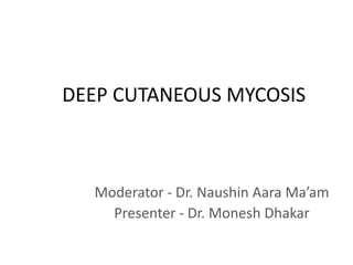 DEEP CUTANEOUS MYCOSIS
Moderator - Dr. Naushin Aara Ma’am
Presenter - Dr. Monesh Dhakar
 