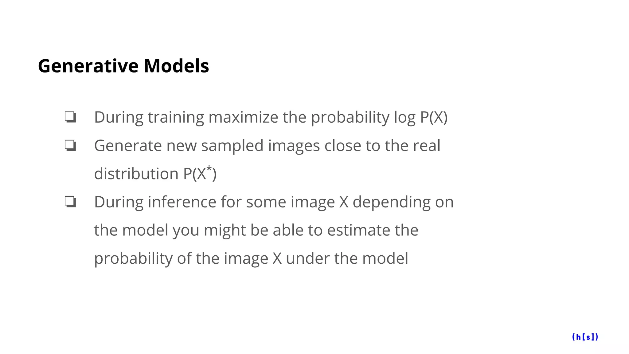 Generative Models
❏ During training maximize the probability log P(X)
❏ Generate new sampled images close to the real
distribution P(X*
)
❏ During inference for some image X depending on
the model you might be able to estimate the
probability of the image X under the model
 