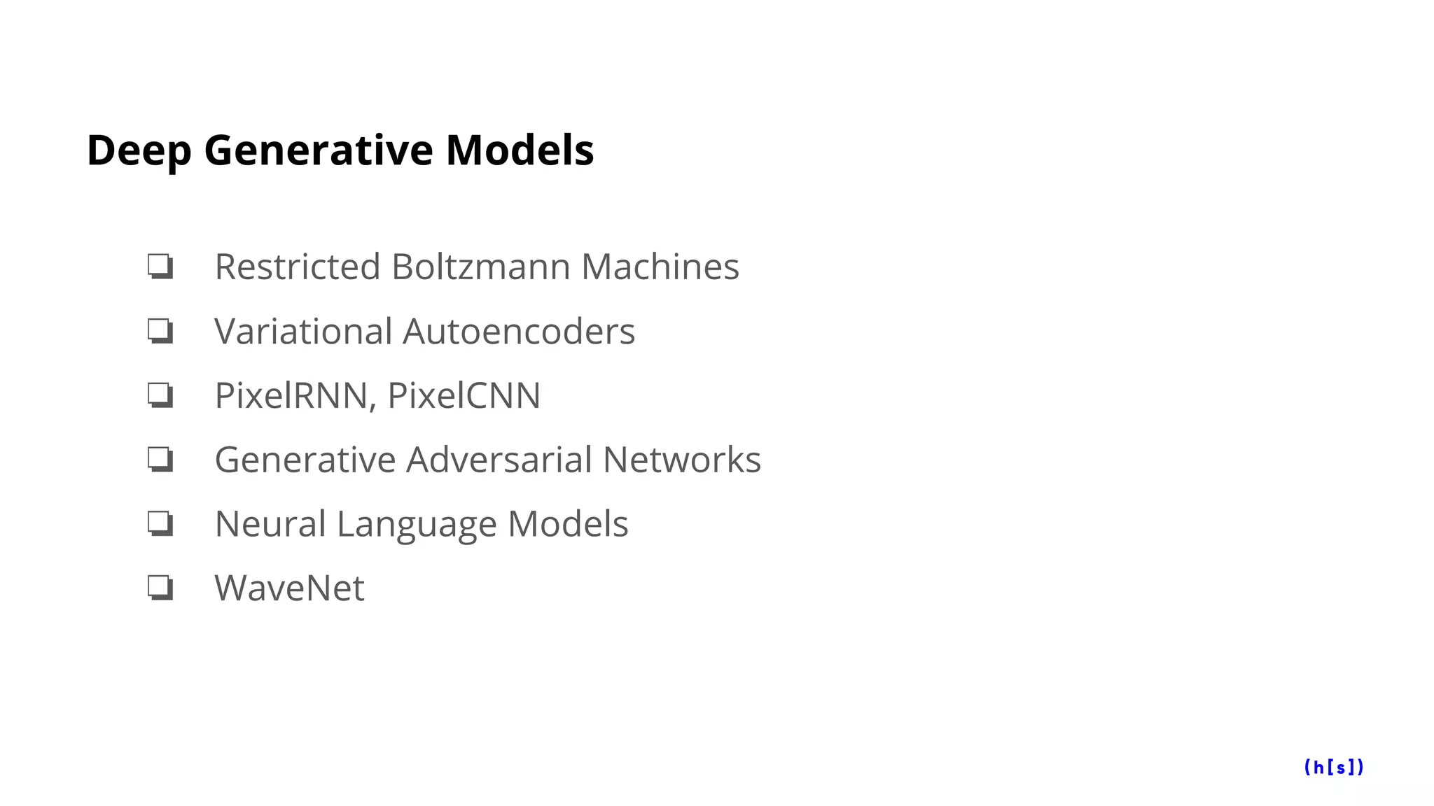 Deep Generative Models
❏ Restricted Boltzmann Machines
❏ Variational Autoencoders
❏ PixelRNN, PixelCNN
❏ Generative Adversarial Networks
❏ Neural Language Models
❏ WaveNet
 