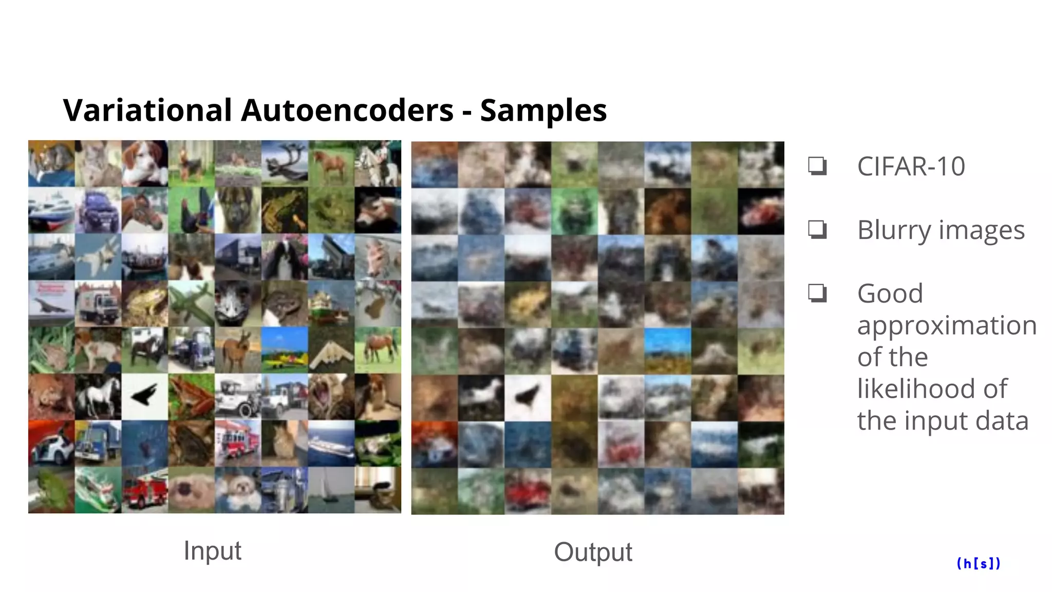 Variational Autoencoders - Samples
Input Output
❏ CIFAR-10
❏ Blurry images
❏ Good
approximation
of the
likelihood of
the input data
 