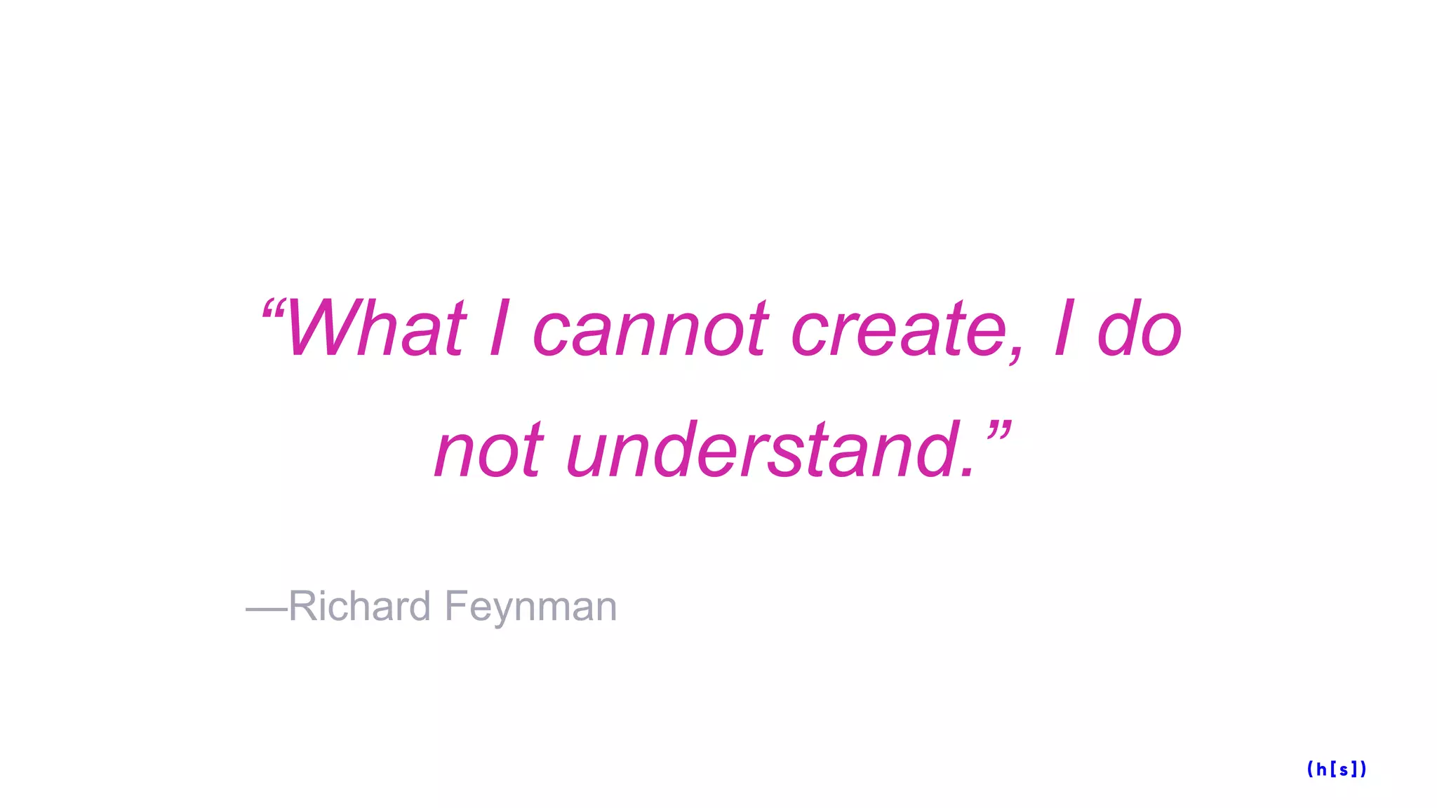 “What I cannot create, I do
not understand.”
—Richard Feynman
 