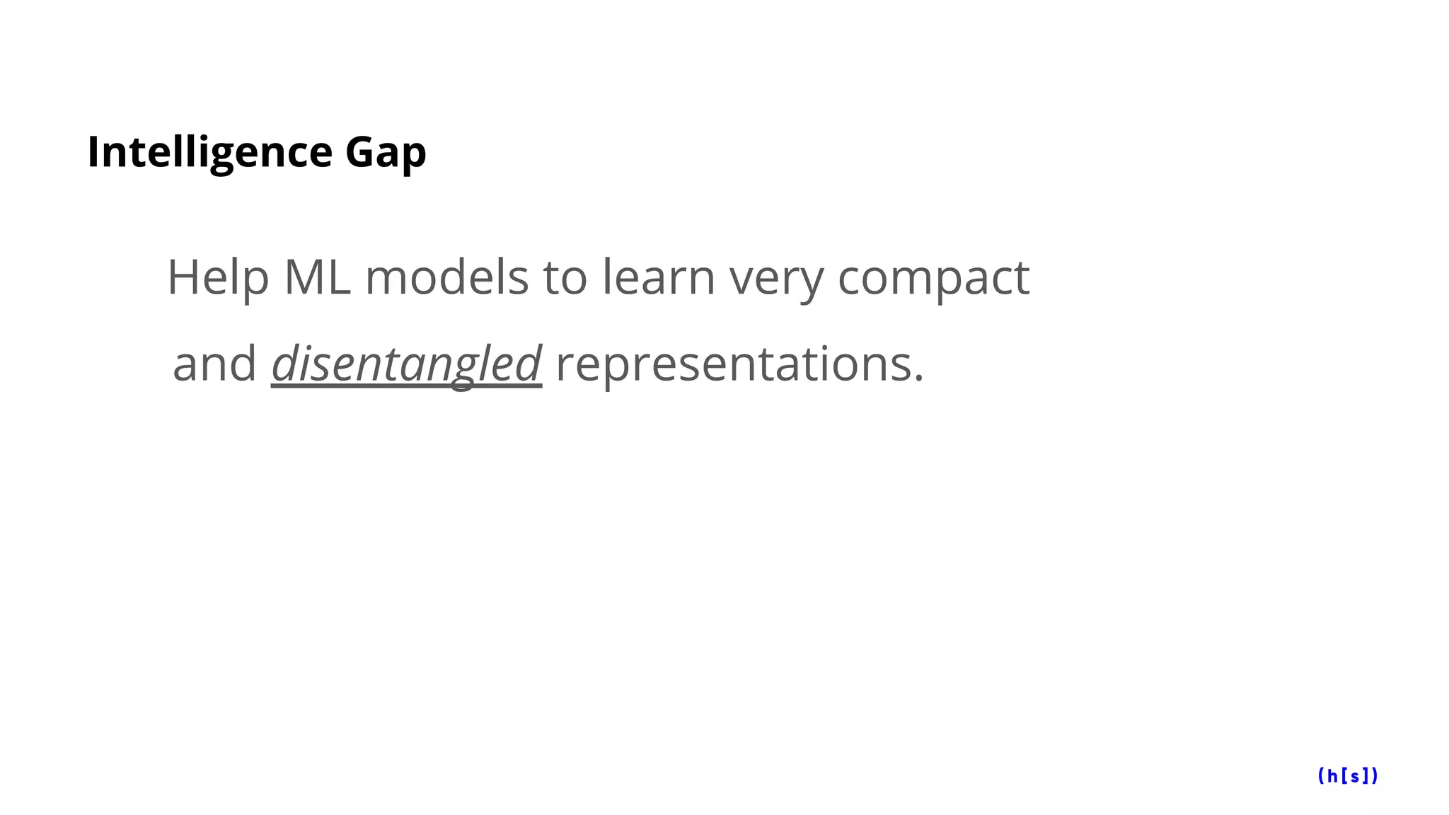 Intelligence Gap
Help ML models to learn very compact
and disentangled representations.
 