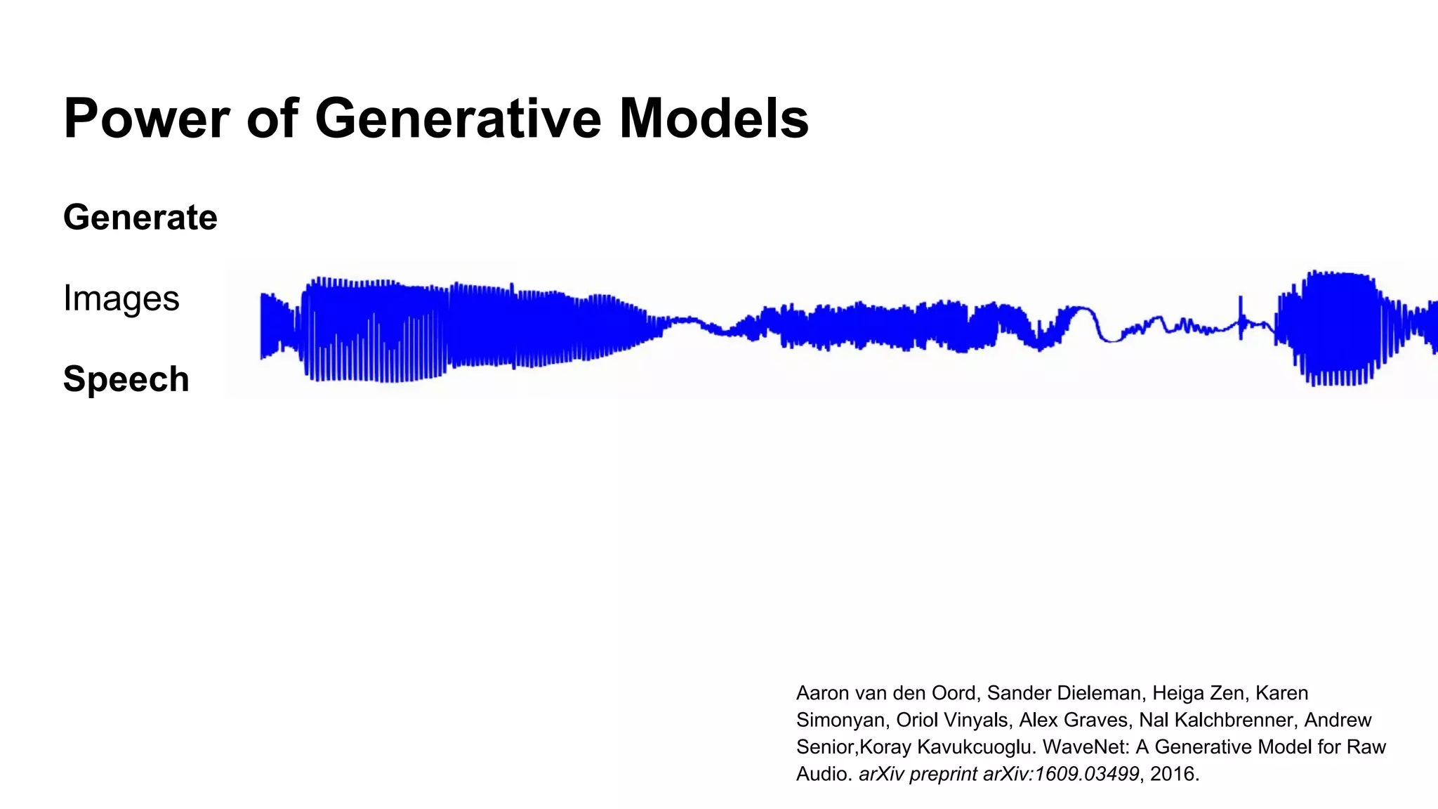 Power of Generative Models
Generate
Images
Speech
Aaron van den Oord, Sander Dieleman, Heiga Zen, Karen
Simonyan, Oriol Vinyals, Alex Graves, Nal Kalchbrenner, Andrew
Senior,Koray Kavukcuoglu. WaveNet: A Generative Model for Raw
Audio. arXiv preprint arXiv:1609.03499, 2016.
 