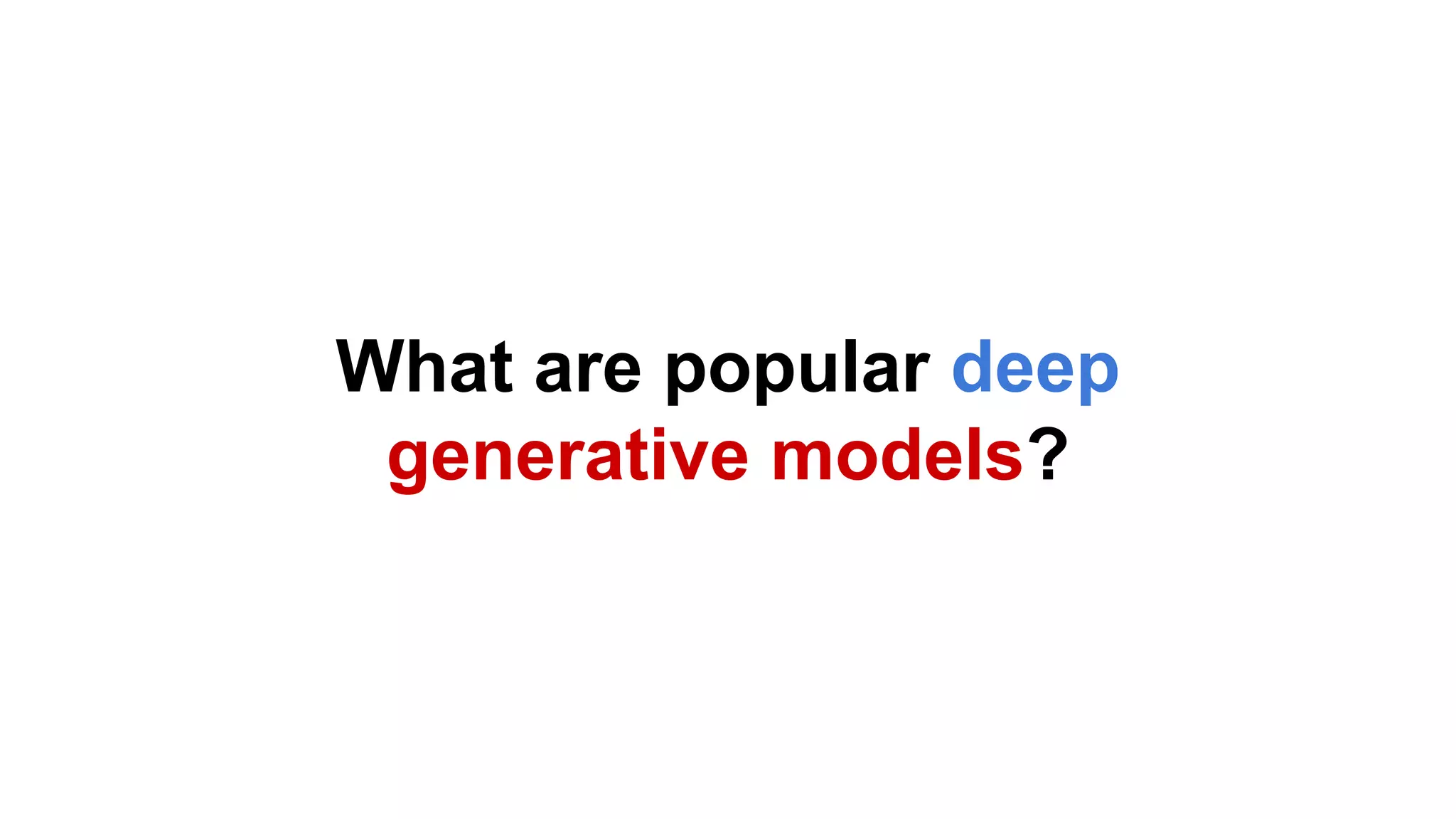 What are popular deep
generative models?
 