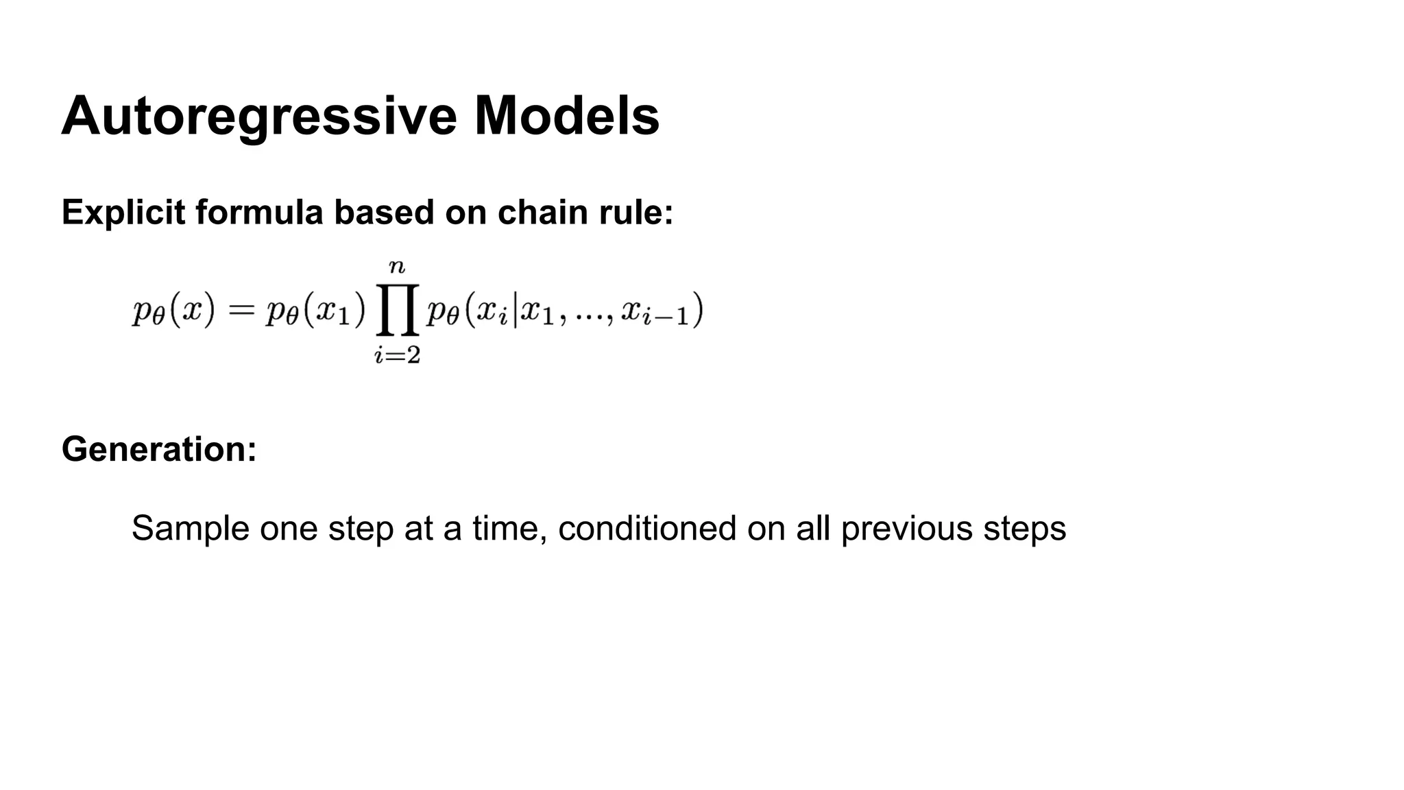 Autoregressive Models
Explicit formula based on chain rule:
Generation:
Sample one step at a time, conditioned on all previous steps
 