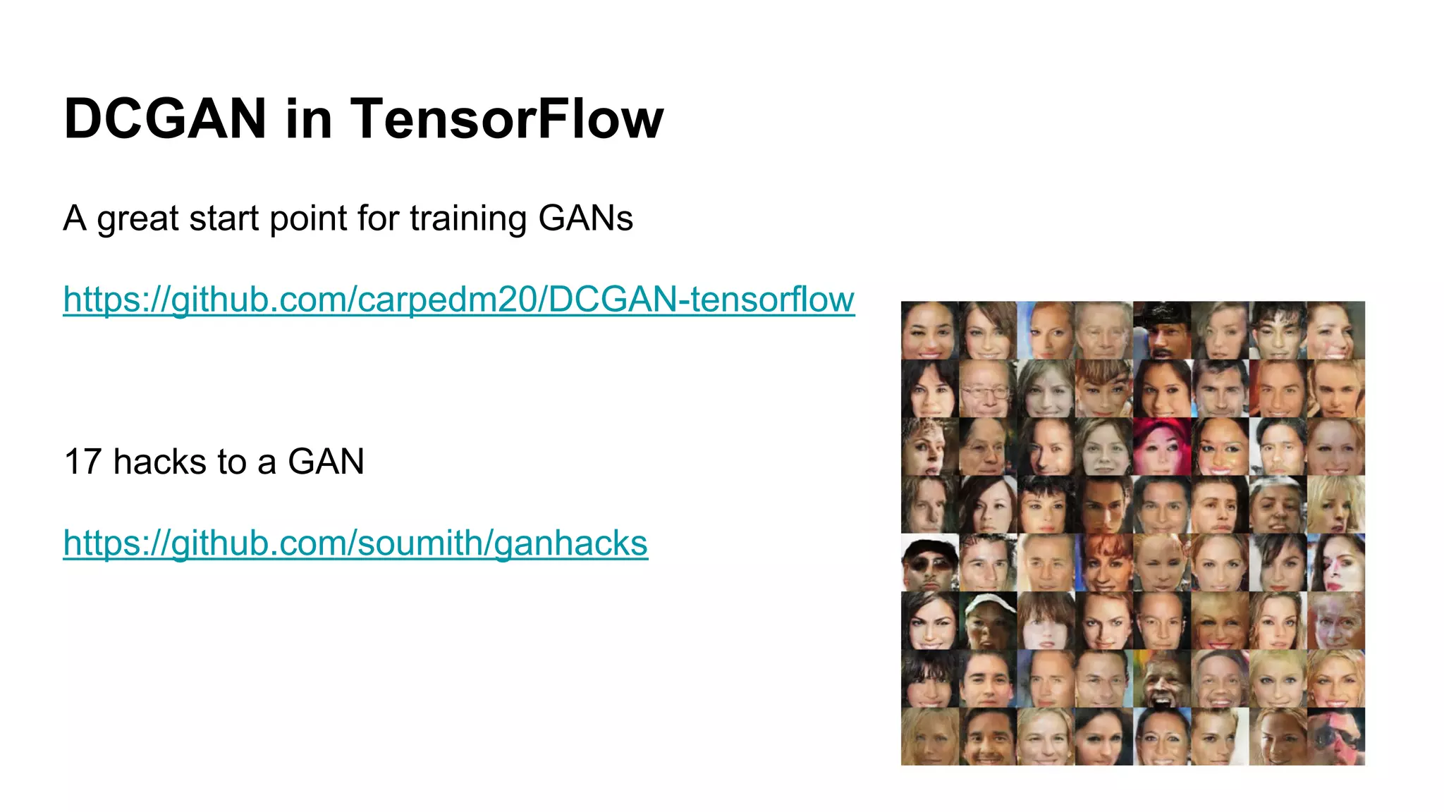 DCGAN in TensorFlow
A great start point for training GANs
https://github.com/carpedm20/DCGAN-tensorflow
17 hacks to a GAN
https://github.com/soumith/ganhacks
 