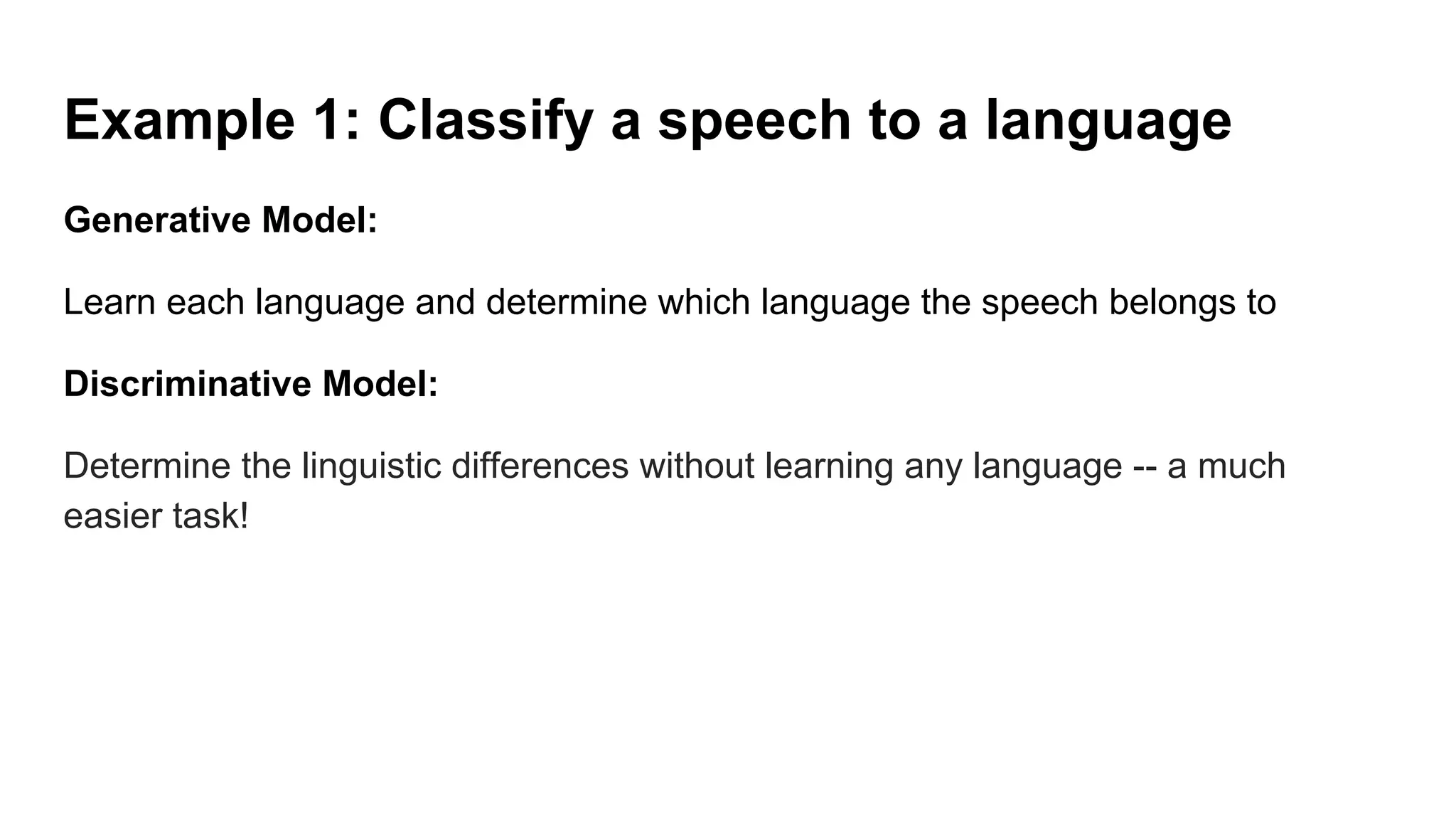 Example 1: Classify a speech to a language
Generative Model:
Learn each language and determine which language the speech belongs to
Discriminative Model:
Determine the linguistic differences without learning any language -- a much
easier task!
 
