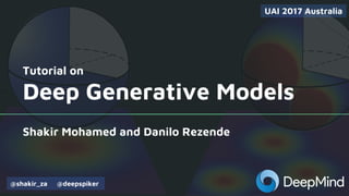 Tutorial on
Deep Generative Models
Shakir Mohamed and Danilo Rezende
UAI 2017 Australia
@shakir_za @deepspiker
 