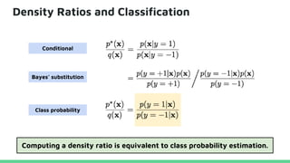Density Ratios and Classification
Computing a density ratio is equivalent to class probability estimation.
Conditional
Bayes’ substitution
Class probability
 