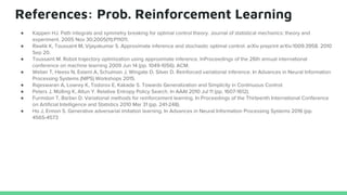 References: Prob. Reinforcement Learning
● Kappen HJ. Path integrals and symmetry breaking for optimal control theory. Journal of statistical mechanics: theory and
experiment. 2005 Nov 30;2005(11):P11011.
● Rawlik K, Toussaint M, Vijayakumar S. Approximate inference and stochastic optimal control. arXiv preprint arXiv:1009.3958. 2010
Sep 20.
● Toussaint M. Robot trajectory optimization using approximate inference. InProceedings of the 26th annual international
conference on machine learning 2009 Jun 14 (pp. 1049-1056). ACM.
● Weber T, Heess N, Eslami A, Schulman J, Wingate D, Silver D. Reinforced variational inference. In Advances in Neural Information
Processing Systems (NIPS) Workshops 2015.
● Rajeswaran A, Lowrey K, Todorov E, Kakade S. Towards Generalization and Simplicity in Continuous Control.
● Peters J, Mülling K, Altun Y. Relative Entropy Policy Search. In AAAI 2010 Jul 11 (pp. 1607-1612).
● Furmston T, Barber D. Variational methods for reinforcement learning. In Proceedings of the Thirteenth International Conference
on Artificial Intelligence and Statistics 2010 Mar 31 (pp. 241-248).
● Ho J, Ermon S. Generative adversarial imitation learning. In Advances in Neural Information Processing Systems 2016 (pp.
4565-4573
 