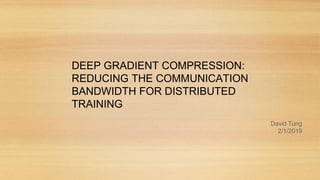 David Tung
2/1/2019
DEEP GRADIENT COMPRESSION:
REDUCING THE COMMUNICATION
BANDWIDTH FOR DISTRIBUTED
TRAINING
 