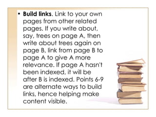 Build links . Link to your own pages from other related pages. If you write about, say, trees on page A, then write about trees again on page B, link from page B to page A to give A more relevance. If page A hasn't been indexed, it will be after B is indexed. Points 6-9 are alternate ways to build links, hence helping make content visible.  