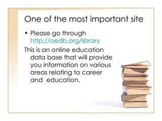 One of the most important site  Please go through  http://oedb.org/library   This is an online education data base that will provide you information on various areas relating to career and  education.  