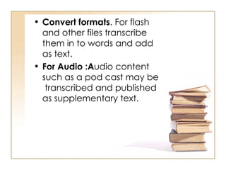 Convert formats . For flash and other files transcribe them in to words and add as text.  For Audio :A udio content such as a pod cast may be  transcribed and published as supplementary text.  