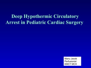 Deep Hypothermic Circulatory
Arrest in Pediatric Cardiac Surgery
Manu Jacob
Perfusionist
KMCT MCH
 