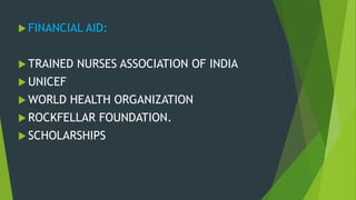 FINANCIAL AID:
 TRAINED NURSES ASSOCIATION OF INDIA
 UNICEF
 WORLD HEALTH ORGANIZATION
 ROCKFELLAR FOUNDATION.
 SCHOLARSHIPS
 